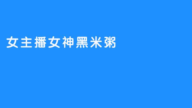 ### 黑米粥的魅力与女主播的崛起