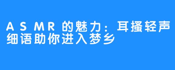 ASMR的魅力：耳搔轻声细语助你进入梦乡