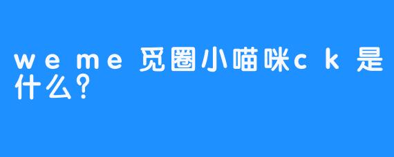 weme觅圈小喵咪ck是什么？