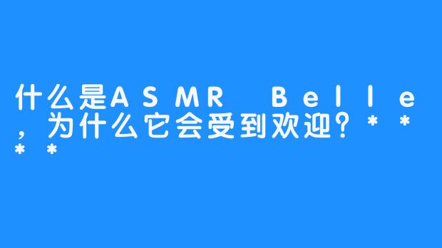 什么是ASMR Belle，为什么它会受到欢迎？****