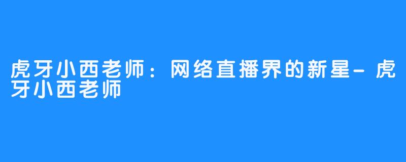 虎牙小西老师：网络直播界的新星