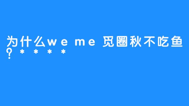 为什么weme觅圈秋不吃鱼？****