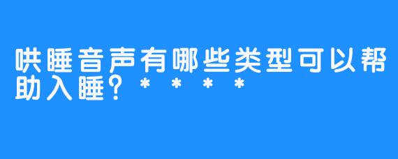 哄睡音声有哪些类型可以帮助入睡？****