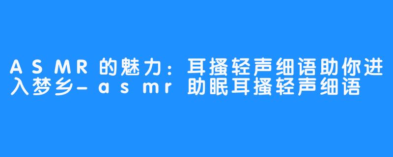 ASMR的魅力：耳搔轻声细语助你进入梦乡