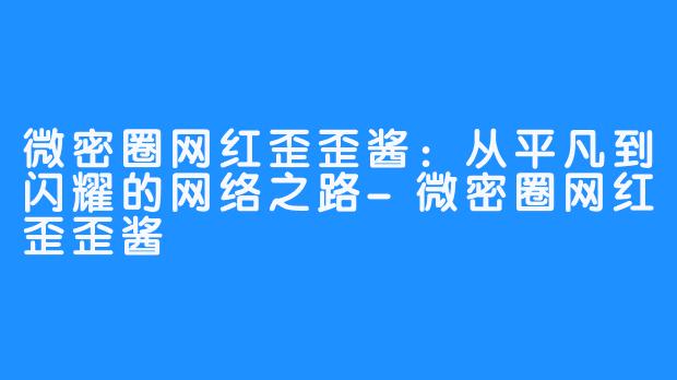 微密圈网红歪歪酱：从平凡到闪耀的网络之路