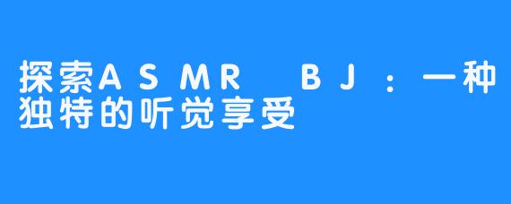 探索ASMR BJ：一种独特的听觉享受