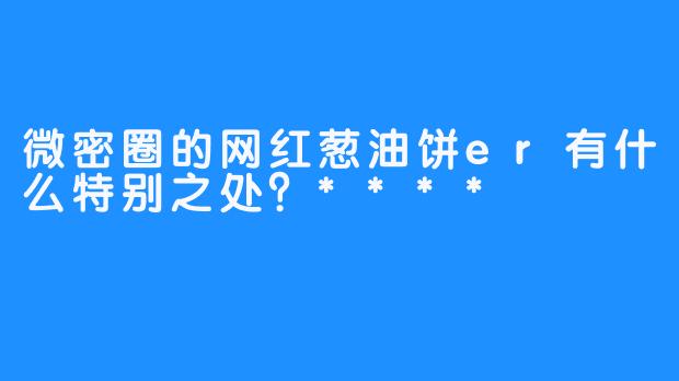 微密圈的网红葱油饼er有什么特别之处？****