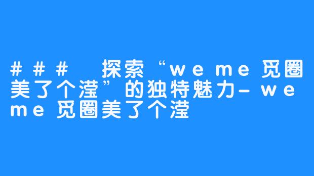 ### 探索“weme觅圈美了个滢”的独特魅力