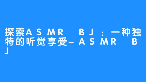 探索ASMR BJ：一种独特的听觉享受