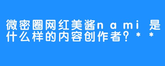 微密圈网红美酱nami是什么样的内容创作者？**