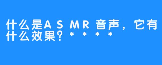 什么是ASMR音声，它有什么效果？****