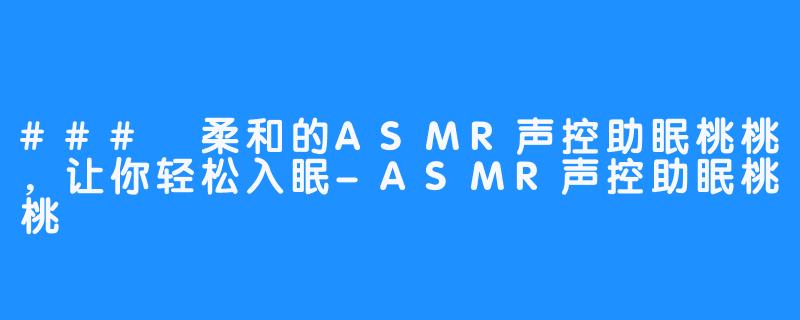 ### 柔和的ASMR声控助眠桃桃，让你轻松入眠