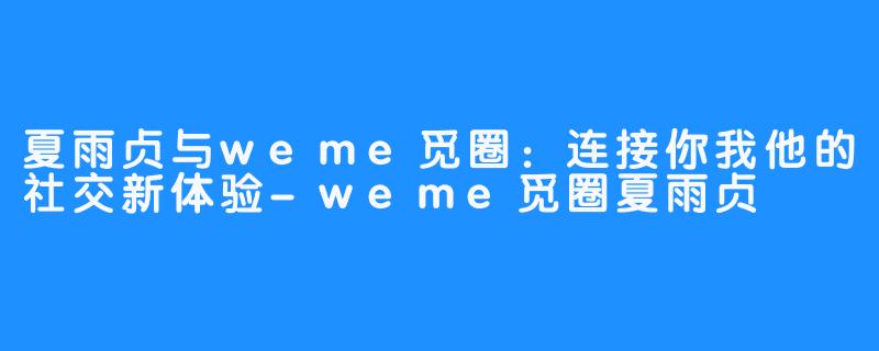 夏雨贞与weme觅圈：连接你我他的社交新体验