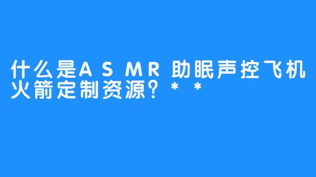 什么是ASMR助眠声控飞机火箭定制资源？**