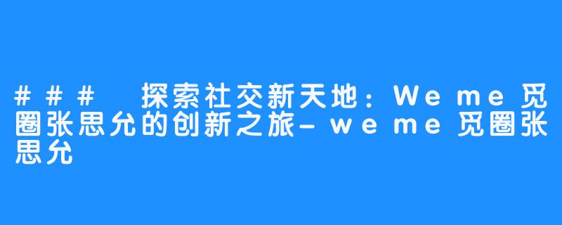 ### 探索社交新天地：Weme觅圈张思允的创新之旅