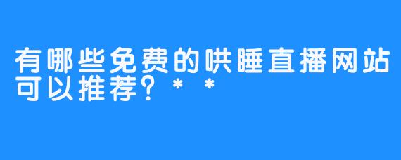 有哪些免费的哄睡直播网站可以推荐？**