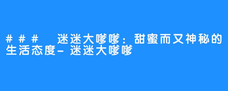 ### 迷迷大嗲嗲：甜蜜而又神秘的生活态度