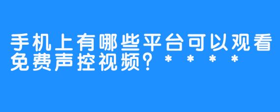 手机上有哪些平台可以观看免费声控视频？****