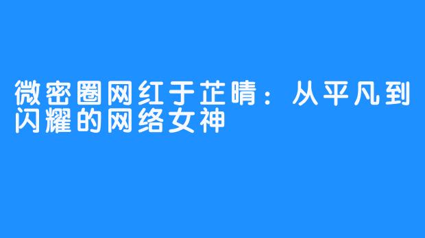 微密圈网红于芷晴：从平凡到闪耀的网络女神