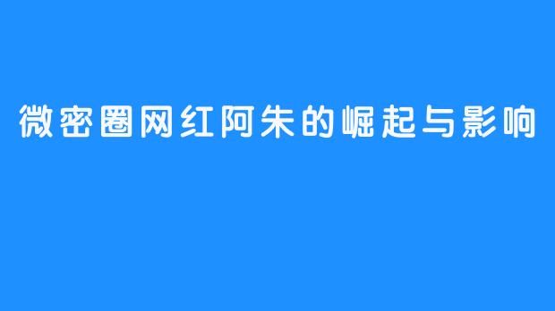 微密圈网红阿朱的崛起与影响