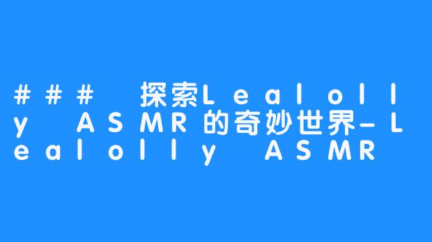 ### 探索Lealolly ASMR的奇妙世界