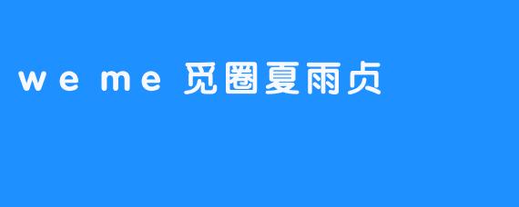 夏雨贞与weme觅圈：连接你我他的社交新体验