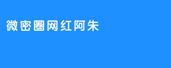 微密圈网红阿朱的崛起与影响