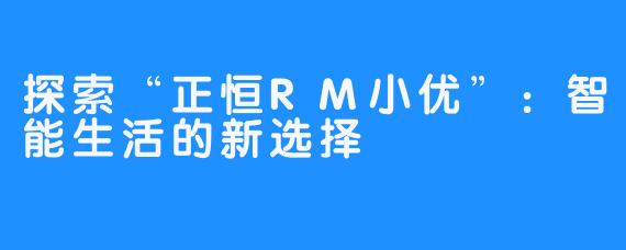 探索“正恒RM小优”：智能生活的新选择