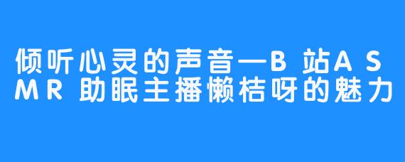 倾听心灵的声音—B站ASMR助眠主播懒桔呀的魅力