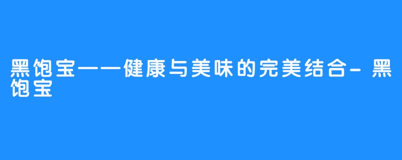 黑饱宝——健康与美味的完美结合