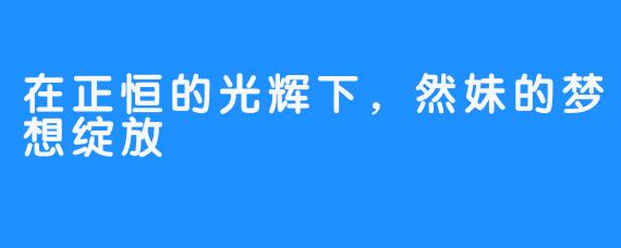 在正恒的光辉下，然妹的梦想绽放