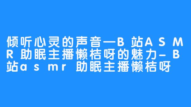 倾听心灵的声音—B站ASMR助眠主播懒桔呀的魅力