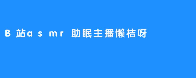 倾听心灵的声音—B站ASMR助眠主播懒桔呀的魅力