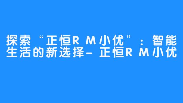 探索“正恒RM小优”：智能生活的新选择