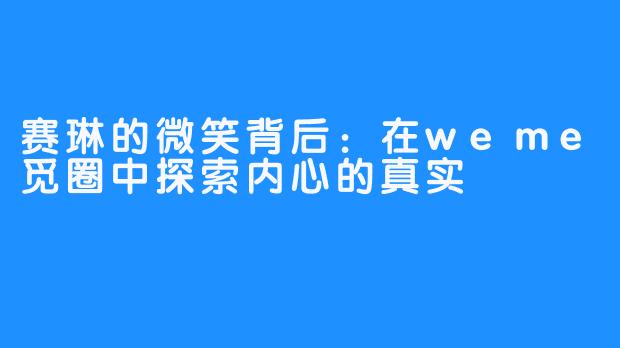 赛琳的微笑背后：在weme觅圈中探索内心的真实