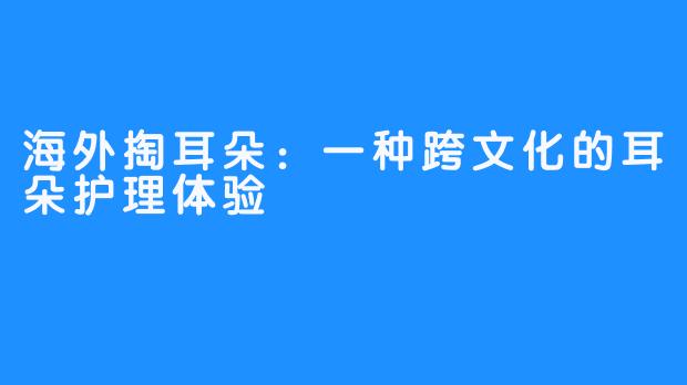 海外掏耳朵：一种跨文化的耳朵护理体验