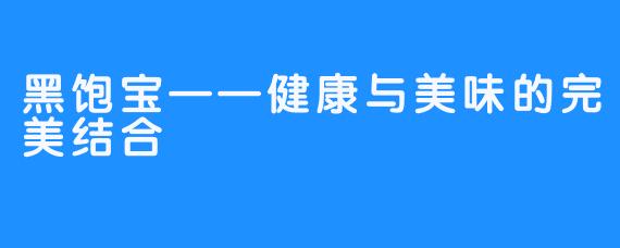 黑饱宝——健康与美味的完美结合