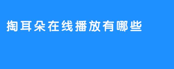 掏耳朵在线播放有哪些？探索耳部清洁的乐趣