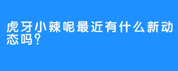 虎牙小辣呢最近有什么新动态吗？