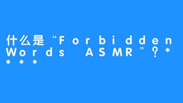 什么是“ForbiddenWords ASMR”？****