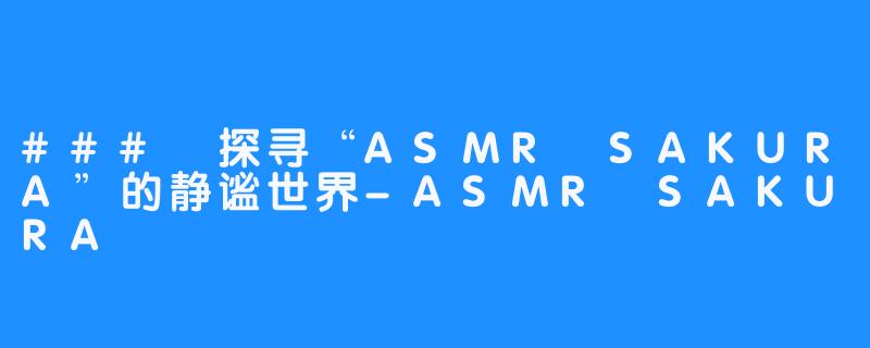 ### 探寻“ASMR SAKURA”的静谧世界