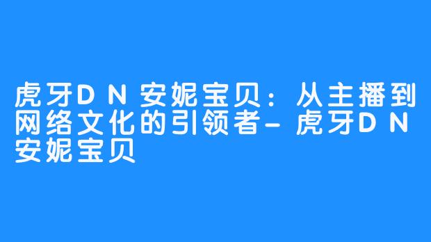 虎牙DN安妮宝贝：从主播到网络文化的引领者