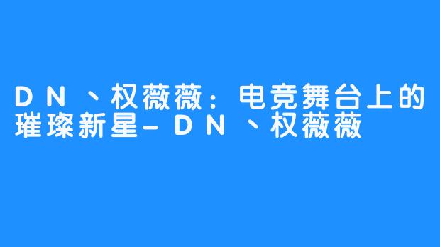 DN丶权薇薇：电竞舞台上的璀璨新星