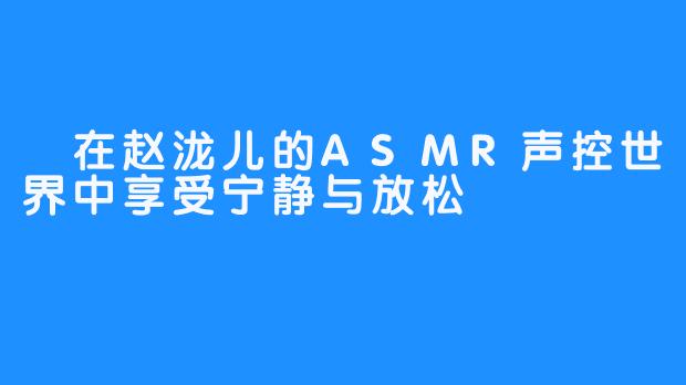 在赵泷儿的ASMR声控世界中享受宁静与放松