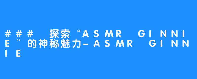 ### 探索“ASMR GINNIE”的神秘魅力