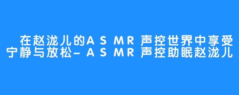 在赵泷儿的ASMR声控世界中享受宁静与放松