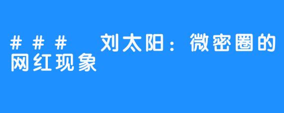 ### 刘太阳：微密圈的网红现象