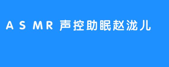 在赵泷儿的ASMR声控世界中享受宁静与放松