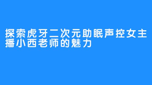 探索虎牙二次元助眠声控女主播小西老师的魅力