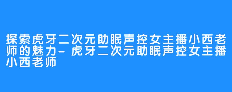 探索虎牙二次元助眠声控女主播小西老师的魅力